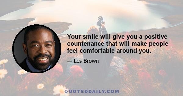 Your smile will give you a positive countenance that will make people feel comfortable around you.