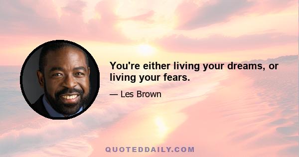 You're either living your dreams, or living your fears.