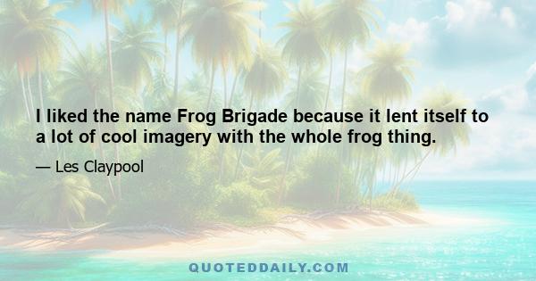 I liked the name Frog Brigade because it lent itself to a lot of cool imagery with the whole frog thing.