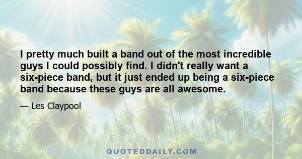 I pretty much built a band out of the most incredible guys I could possibly find. I didn't really want a six-piece band, but it just ended up being a six-piece band because these guys are all awesome.