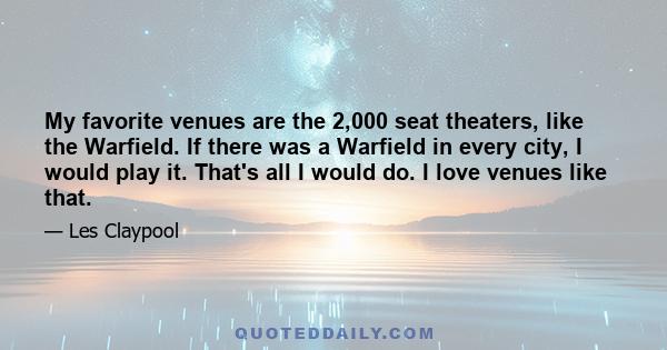 My favorite venues are the 2,000 seat theaters, like the Warfield. If there was a Warfield in every city, I would play it. That's all I would do. I love venues like that.