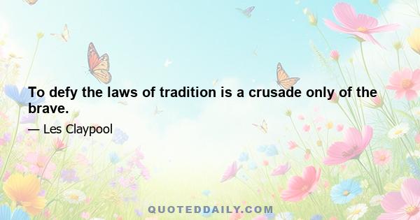 To defy the laws of tradition is a crusade only of the brave.