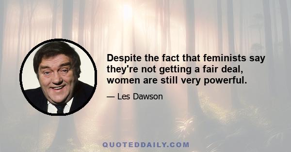 Despite the fact that feminists say they're not getting a fair deal, women are still very powerful.