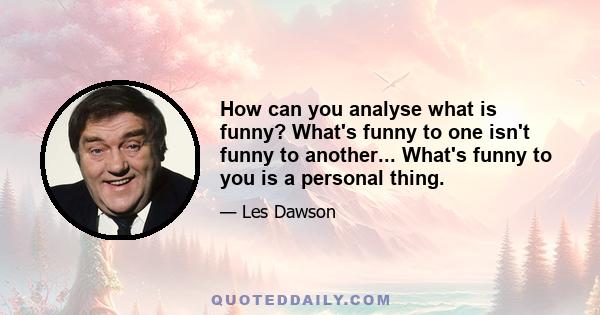 How can you analyse what is funny? What's funny to one isn't funny to another... What's funny to you is a personal thing.