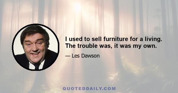 I used to sell furniture for a living. The trouble was, it was my own.