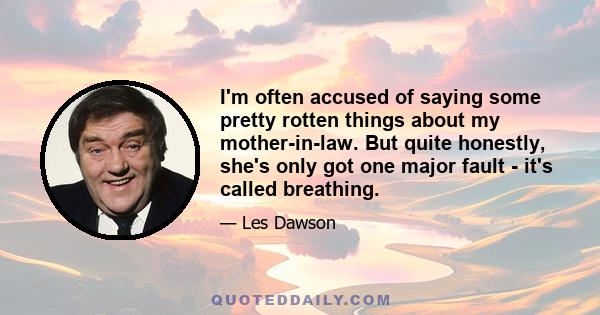 I'm often accused of saying some pretty rotten things about my mother-in-law. But quite honestly, she's only got one major fault - it's called breathing.