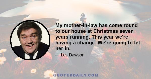My mother-in-law has come round to our house at Christmas seven years running. This year we're having a change. We're going to let her in.