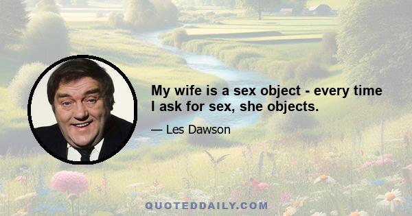 My wife is a sex object - every time I ask for sex, she objects.