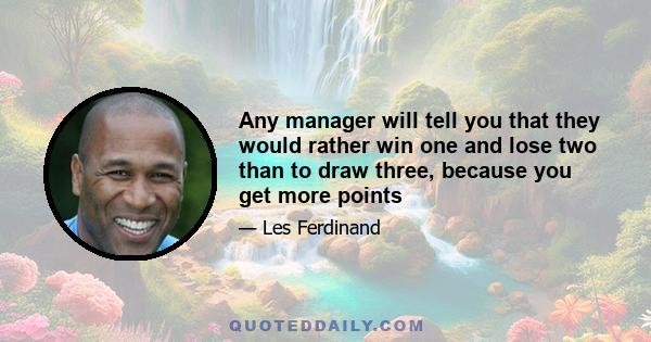 Any manager will tell you that they would rather win one and lose two than to draw three, because you get more points