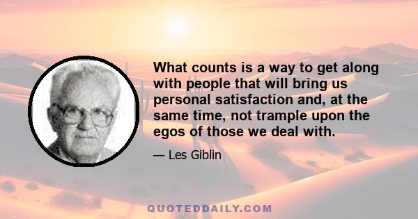 What counts is a way to get along with people that will bring us personal satisfaction and, at the same time, not trample upon the egos of those we deal with.