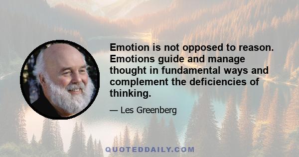 Emotion is not opposed to reason. Emotions guide and manage thought in fundamental ways and complement the deficiencies of thinking.