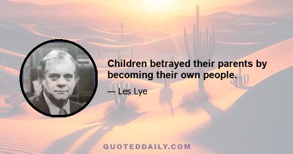 Children betrayed their parents by becoming their own people.