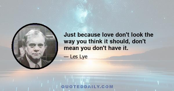 Just because love don't look the way you think it should, don't mean you don't have it.