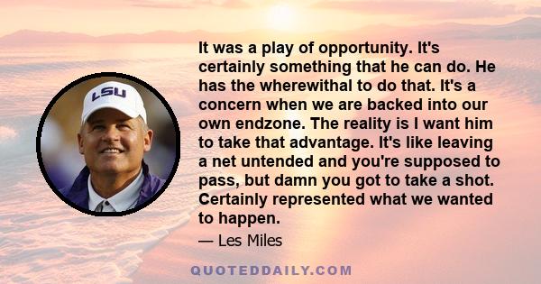 It was a play of opportunity. It's certainly something that he can do. He has the wherewithal to do that. It's a concern when we are backed into our own endzone. The reality is I want him to take that advantage. It's