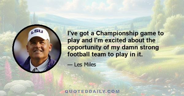 I've got a Championship game to play and I'm excited about the opportunity of my damn strong football team to play in it.