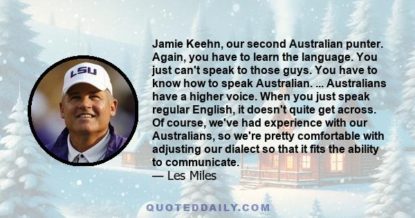 Jamie Keehn, our second Australian punter. Again, you have to learn the language. You just can't speak to those guys. You have to know how to speak Australian. ... Australians have a higher voice. When you just speak