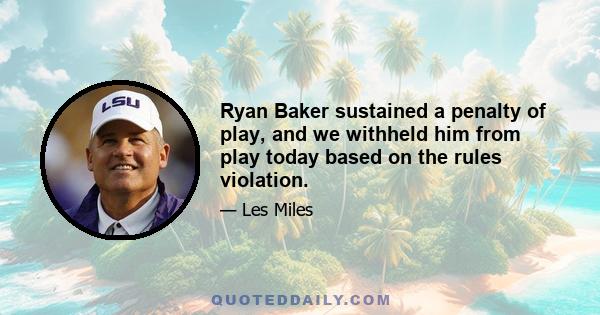 Ryan Baker sustained a penalty of play, and we withheld him from play today based on the rules violation.