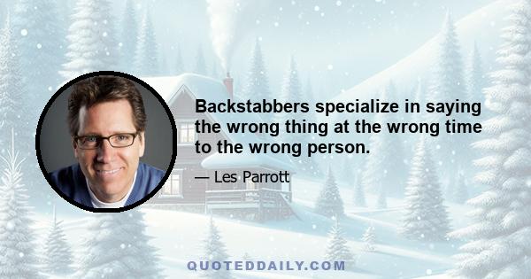 Backstabbers specialize in saying the wrong thing at the wrong time to the wrong person.