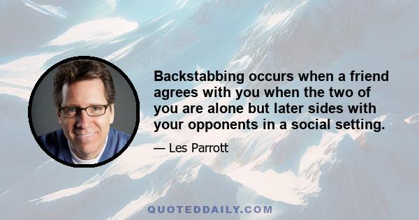 Backstabbing occurs when a friend agrees with you when the two of you are alone but later sides with your opponents in a social setting.