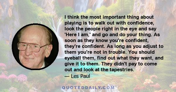 I think the most important thing about playing is to walk out with confidence, look the people right in the eye and say 'Here I am,' and go and do your thing. As soon as they know you're confident, they're confident. As 