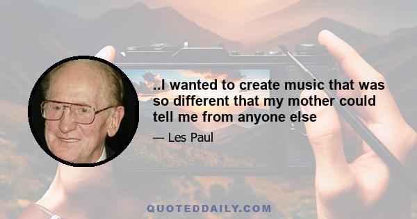 ..I wanted to create music that was so different that my mother could tell me from anyone else