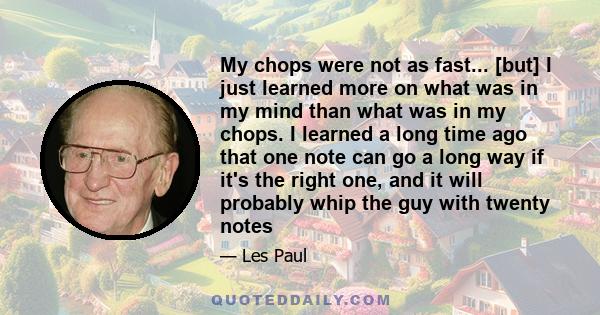 My chops were not as fast... [but] I just learned more on what was in my mind than what was in my chops. I learned a long time ago that one note can go a long way if it's the right one, and it will probably whip the guy 