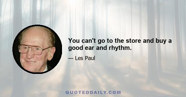 You can't go to the store and buy a good ear and rhythm.