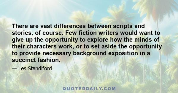 There are vast differences between scripts and stories, of course. Few fiction writers would want to give up the opportunity to explore how the minds of their characters work, or to set aside the opportunity to provide