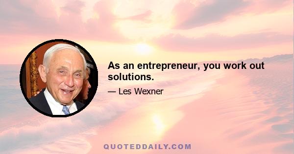 As an entrepreneur, you work out solutions.