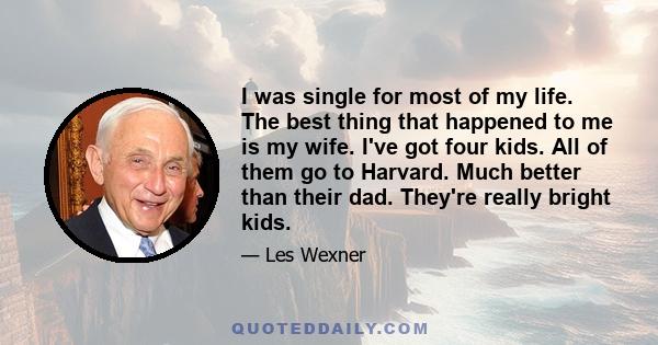 I was single for most of my life. The best thing that happened to me is my wife. I've got four kids. All of them go to Harvard. Much better than their dad. They're really bright kids.