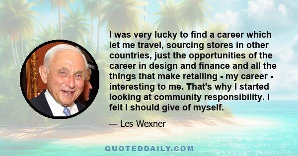 I was very lucky to find a career which let me travel, sourcing stores in other countries, just the opportunities of the career in design and finance and all the things that make retailing - my career - interesting to