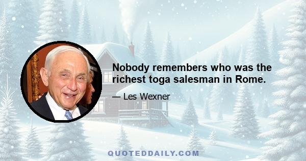 Nobody remembers who was the richest toga salesman in Rome.