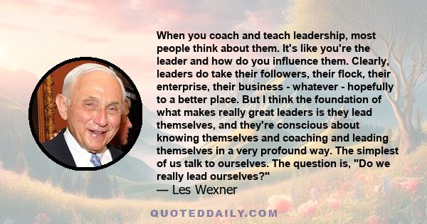 When you coach and teach leadership, most people think about them. It's like you're the leader and how do you influence them. Clearly, leaders do take their followers, their flock, their enterprise, their business -