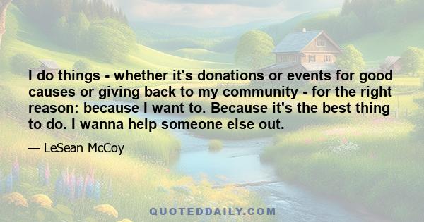 I do things - whether it's donations or events for good causes or giving back to my community - for the right reason: because I want to. Because it's the best thing to do. I wanna help someone else out.