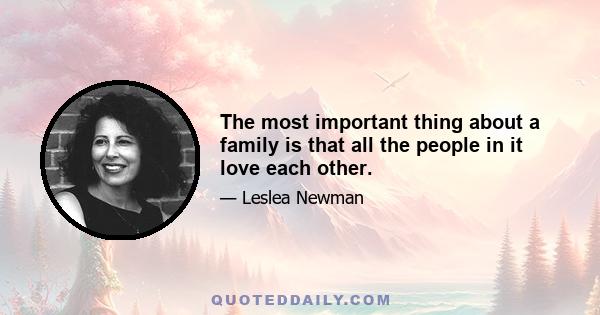 The most important thing about a family is that all the people in it love each other.