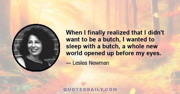 When I finally realized that I didn't want to be a butch, I wanted to sleep with a butch, a whole new world opened up before my eyes.