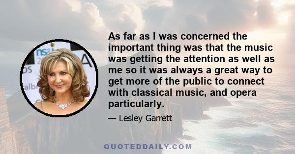 As far as I was concerned the important thing was that the music was getting the attention as well as me so it was always a great way to get more of the public to connect with classical music, and opera particularly.