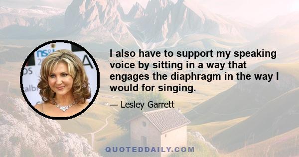 I also have to support my speaking voice by sitting in a way that engages the diaphragm in the way I would for singing.