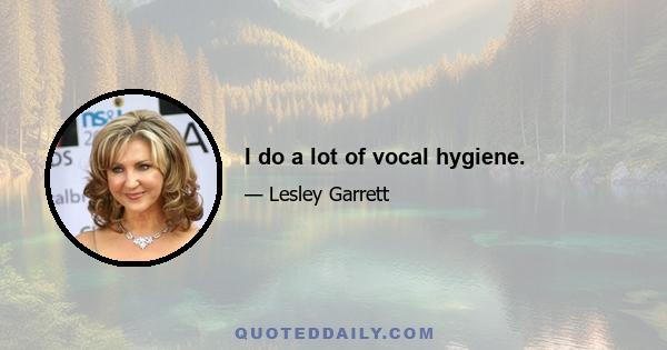 I do a lot of vocal hygiene.