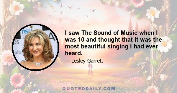 I saw The Sound of Music when I was 10 and thought that it was the most beautiful singing I had ever heard.