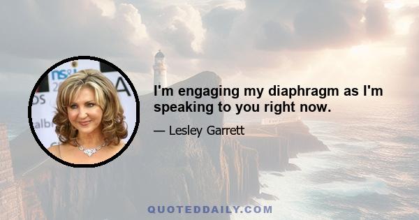 I'm engaging my diaphragm as I'm speaking to you right now.