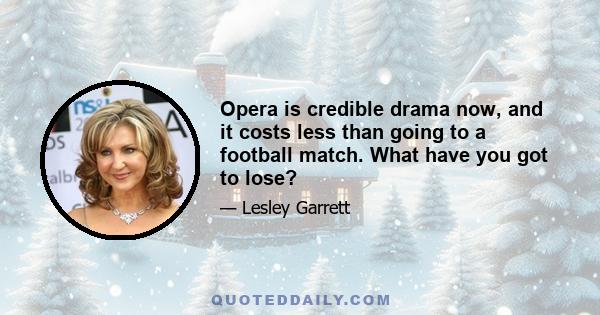 Opera is credible drama now, and it costs less than going to a football match. What have you got to lose?