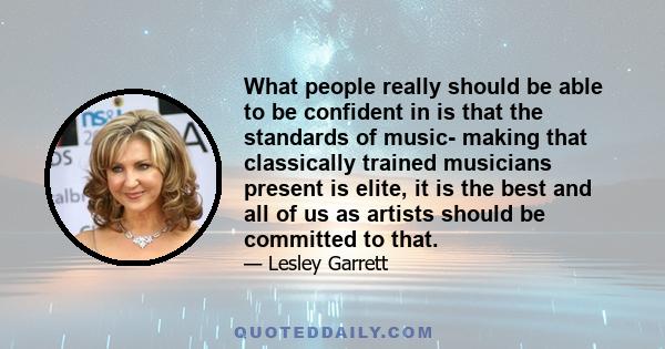 What people really should be able to be confident in is that the standards of music- making that classically trained musicians present is elite, it is the best and all of us as artists should be committed to that.