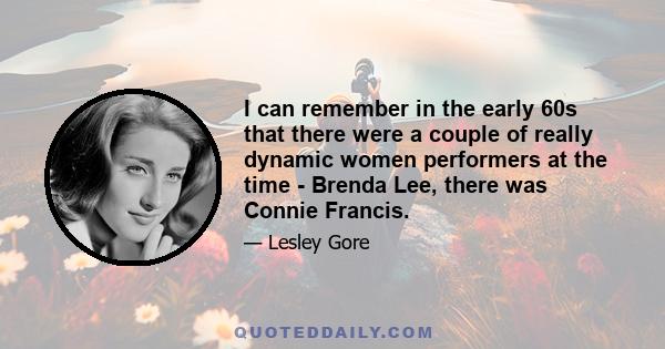 I can remember in the early 60s that there were a couple of really dynamic women performers at the time - Brenda Lee, there was Connie Francis.