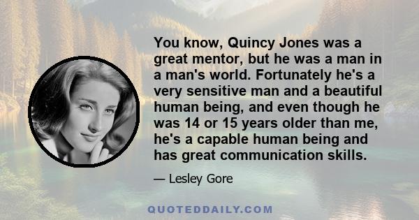 You know, Quincy Jones was a great mentor, but he was a man in a man's world. Fortunately he's a very sensitive man and a beautiful human being, and even though he was 14 or 15 years older than me, he's a capable human