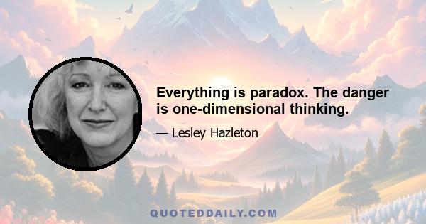 Everything is paradox. The danger is one-dimensional thinking.