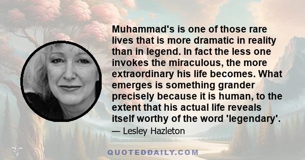 Muhammad's is one of those rare lives that is more dramatic in reality than in legend. In fact the less one invokes the miraculous, the more extraordinary his life becomes. What emerges is something grander precisely