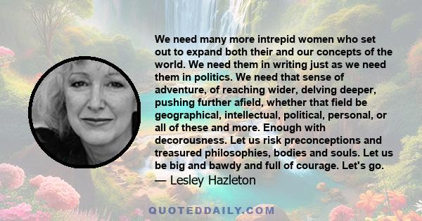 We need many more intrepid women who set out to expand both their and our concepts of the world. We need them in writing just as we need them in politics. We need that sense of adventure, of reaching wider, delving