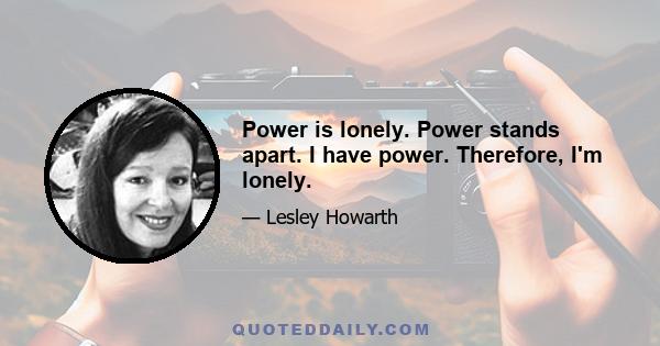 Power is lonely. Power stands apart. I have power. Therefore, I'm lonely.