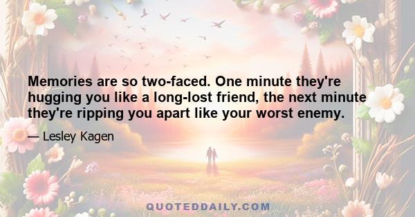 Memories are so two-faced. One minute they're hugging you like a long-lost friend, the next minute they're ripping you apart like your worst enemy.